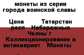 монеты из серии города воинской славы › Цена ­ 25 - Татарстан респ., Набережные Челны г. Коллекционирование и антиквариат » Монеты   . Татарстан респ.